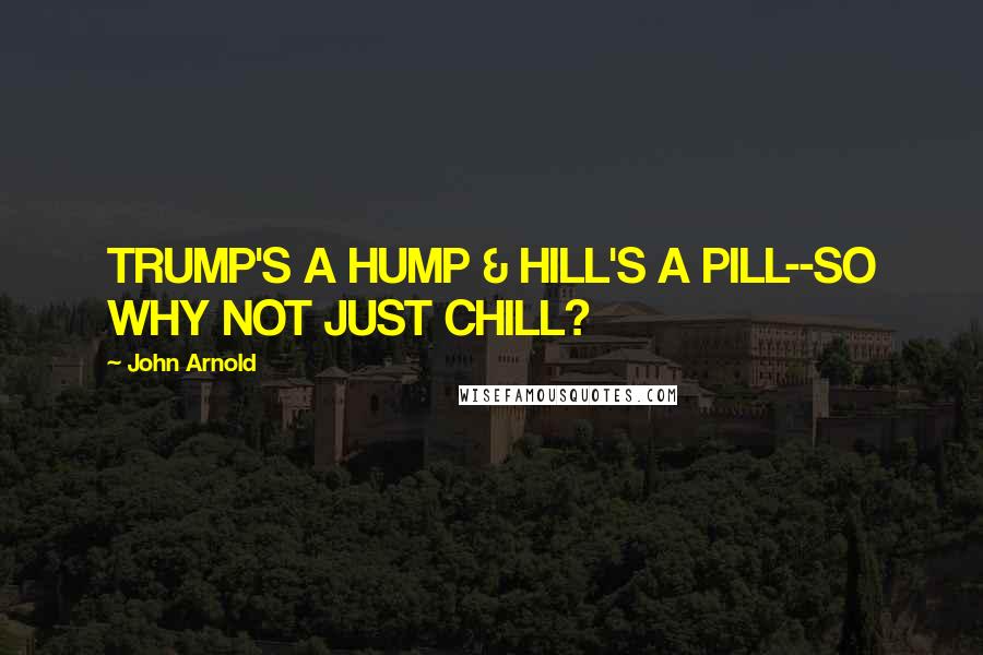 John Arnold Quotes: TRUMP'S A HUMP & HILL'S A PILL--SO WHY NOT JUST CHILL?