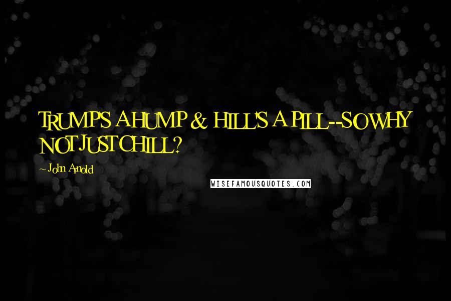 John Arnold Quotes: TRUMP'S A HUMP & HILL'S A PILL--SO WHY NOT JUST CHILL?