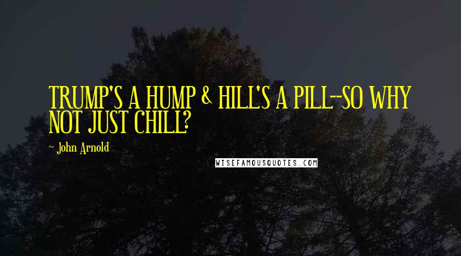 John Arnold Quotes: TRUMP'S A HUMP & HILL'S A PILL--SO WHY NOT JUST CHILL?