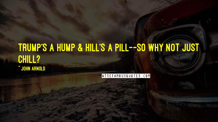 John Arnold Quotes: TRUMP'S A HUMP & HILL'S A PILL--SO WHY NOT JUST CHILL?