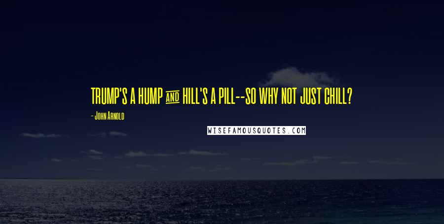 John Arnold Quotes: TRUMP'S A HUMP & HILL'S A PILL--SO WHY NOT JUST CHILL?