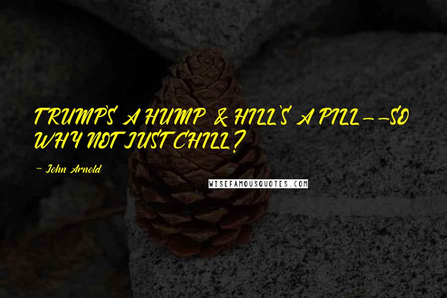 John Arnold Quotes: TRUMP'S A HUMP & HILL'S A PILL--SO WHY NOT JUST CHILL?