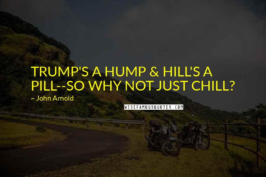 John Arnold Quotes: TRUMP'S A HUMP & HILL'S A PILL--SO WHY NOT JUST CHILL?