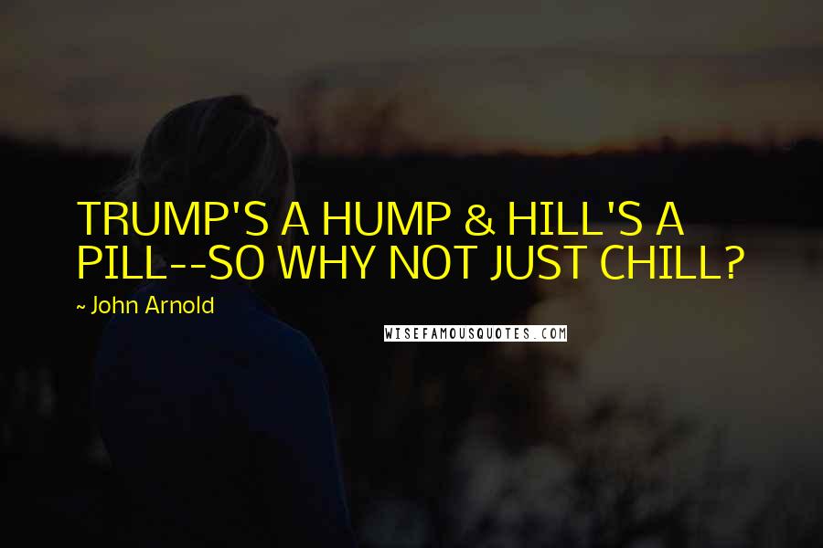 John Arnold Quotes: TRUMP'S A HUMP & HILL'S A PILL--SO WHY NOT JUST CHILL?