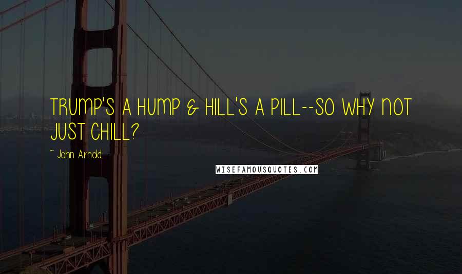 John Arnold Quotes: TRUMP'S A HUMP & HILL'S A PILL--SO WHY NOT JUST CHILL?