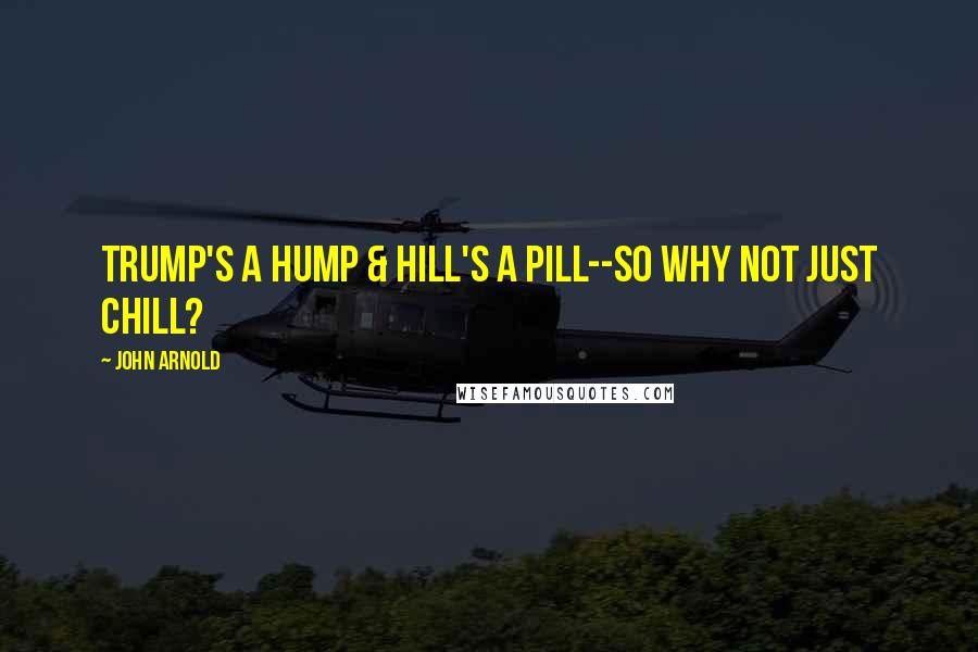 John Arnold Quotes: TRUMP'S A HUMP & HILL'S A PILL--SO WHY NOT JUST CHILL?