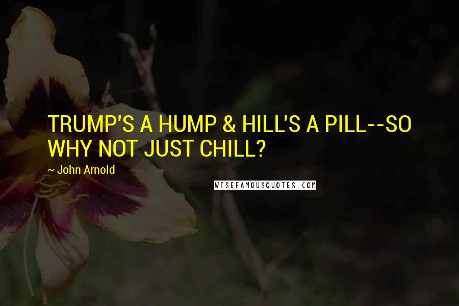 John Arnold Quotes: TRUMP'S A HUMP & HILL'S A PILL--SO WHY NOT JUST CHILL?