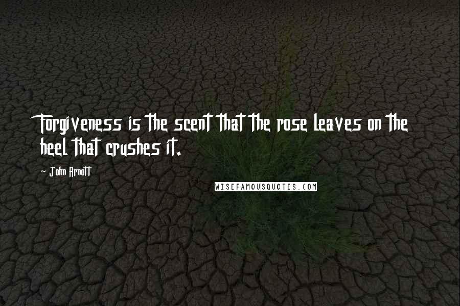 John Arnott Quotes: Forgiveness is the scent that the rose leaves on the heel that crushes it.