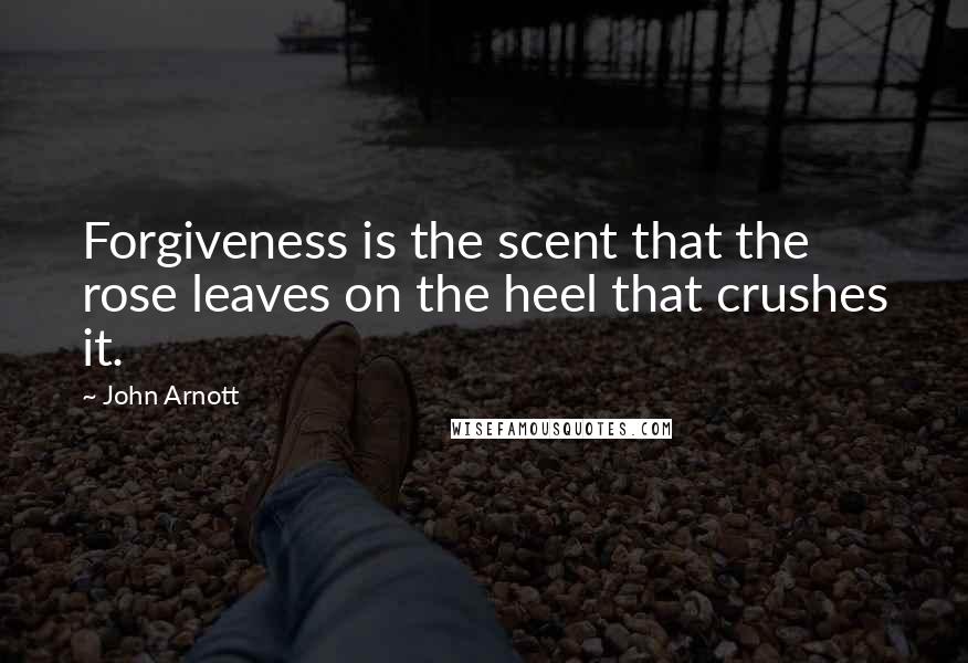 John Arnott Quotes: Forgiveness is the scent that the rose leaves on the heel that crushes it.