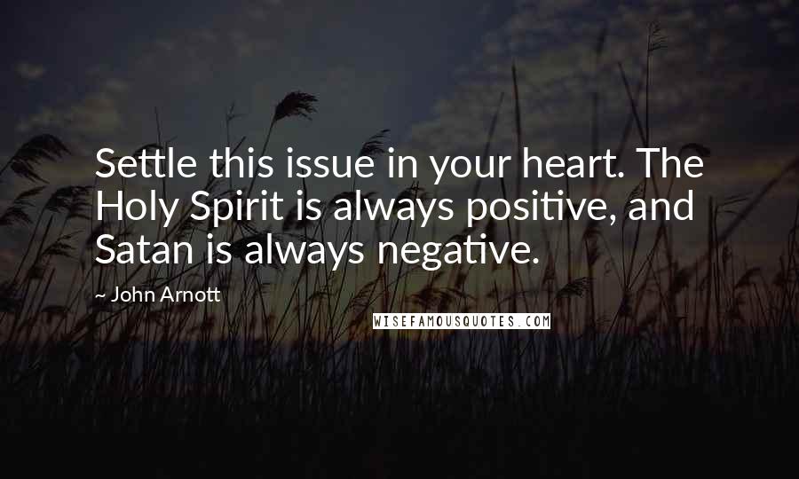 John Arnott Quotes: Settle this issue in your heart. The Holy Spirit is always positive, and Satan is always negative.