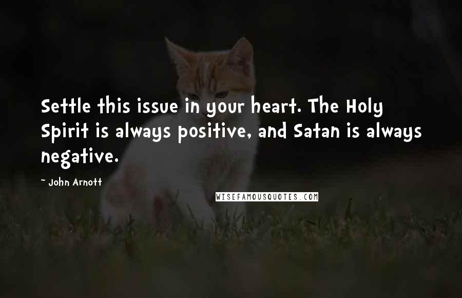 John Arnott Quotes: Settle this issue in your heart. The Holy Spirit is always positive, and Satan is always negative.