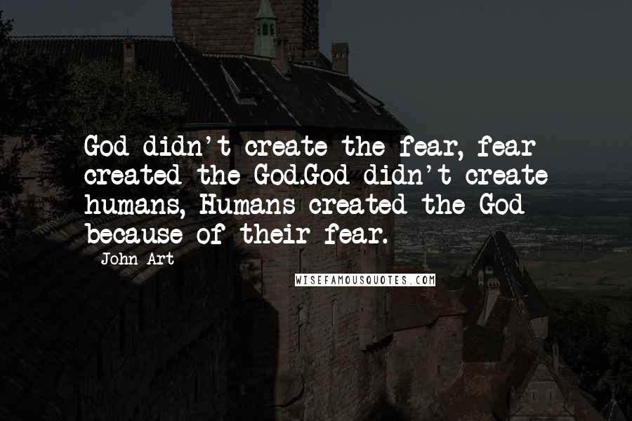 John Art Quotes: God didn't create the fear, fear created the God.God didn't create humans, Humans created the God because of their fear.