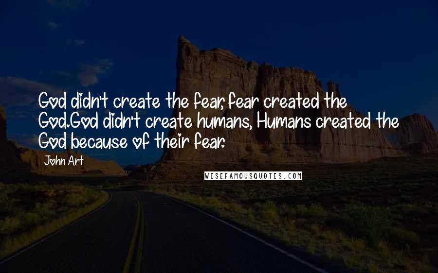 John Art Quotes: God didn't create the fear, fear created the God.God didn't create humans, Humans created the God because of their fear.