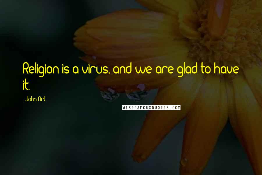 John Art Quotes: Religion is a virus, and we are glad to have it.