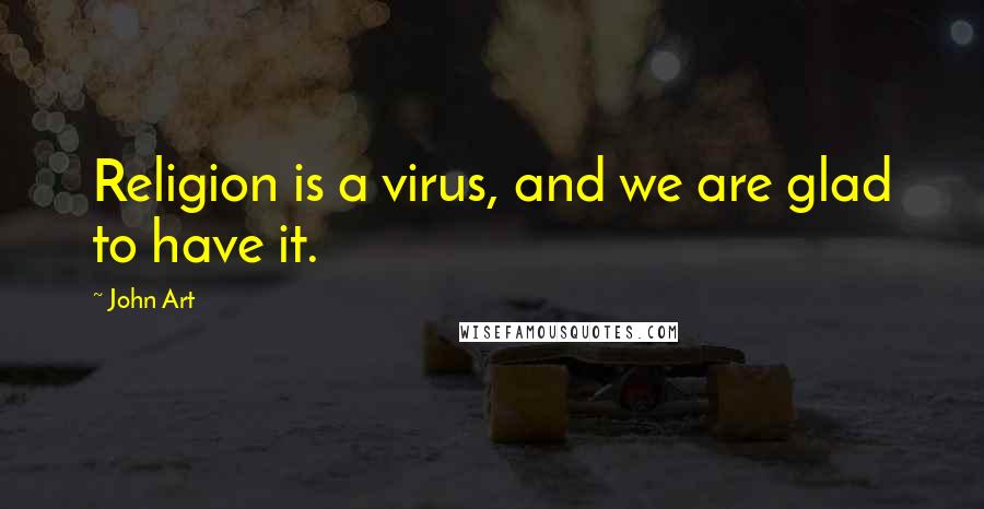 John Art Quotes: Religion is a virus, and we are glad to have it.