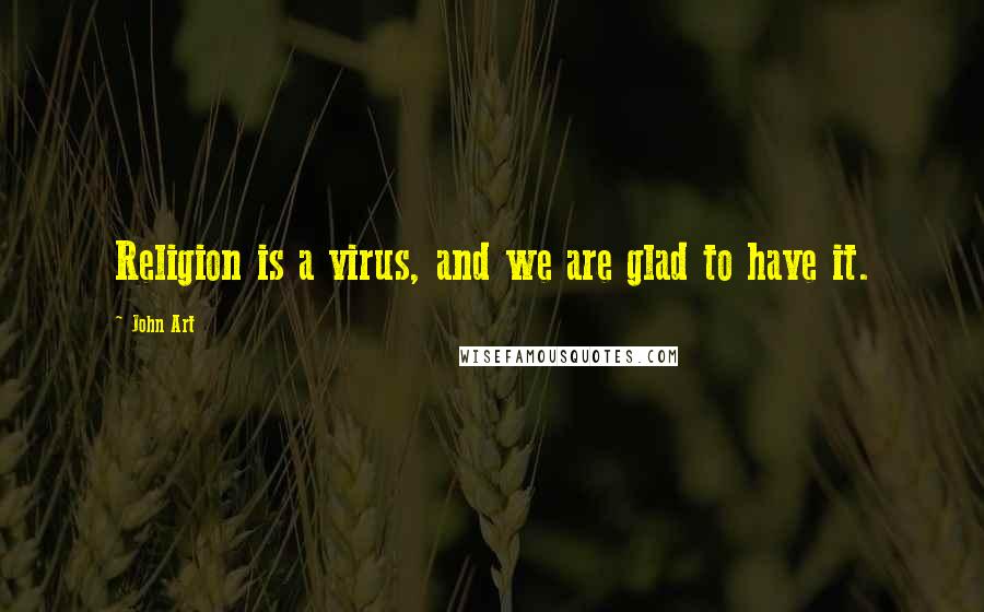 John Art Quotes: Religion is a virus, and we are glad to have it.