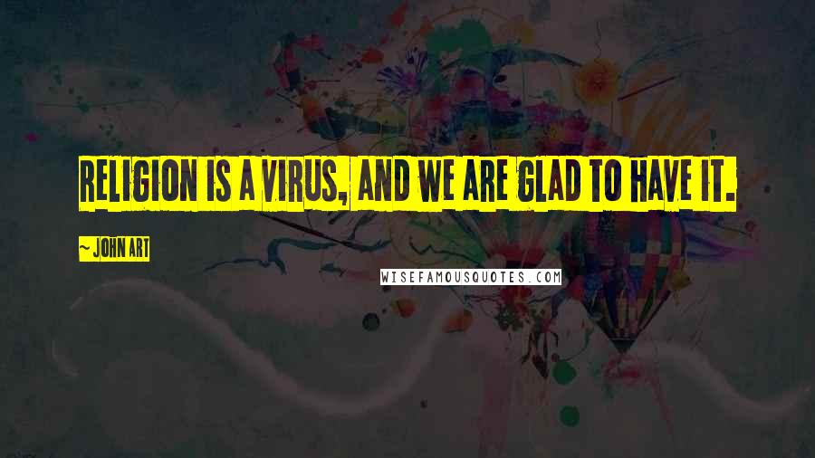 John Art Quotes: Religion is a virus, and we are glad to have it.