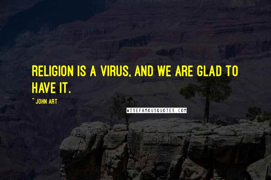 John Art Quotes: Religion is a virus, and we are glad to have it.