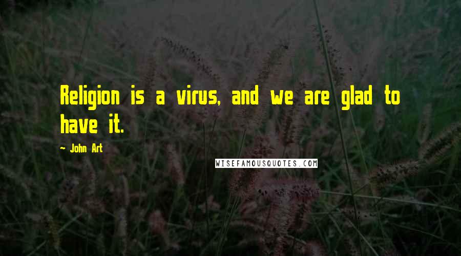 John Art Quotes: Religion is a virus, and we are glad to have it.