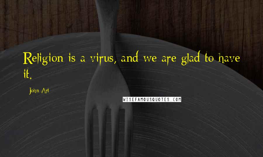 John Art Quotes: Religion is a virus, and we are glad to have it.