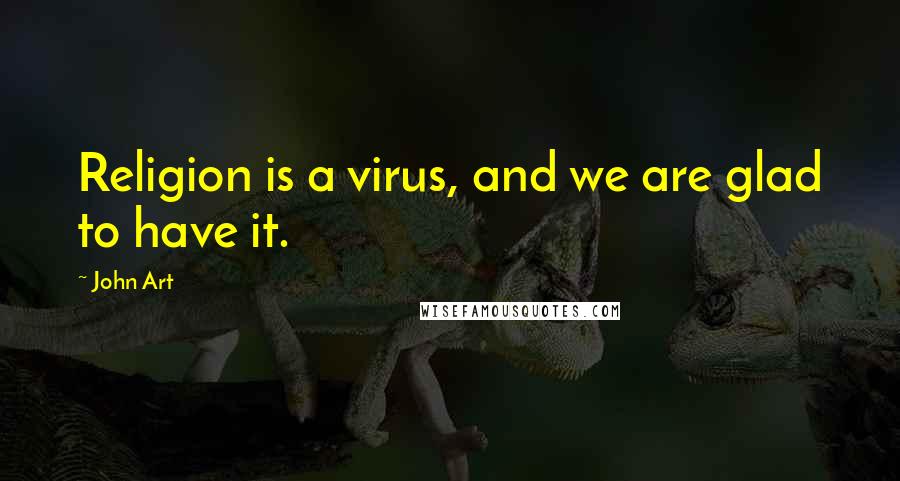 John Art Quotes: Religion is a virus, and we are glad to have it.