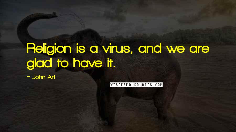 John Art Quotes: Religion is a virus, and we are glad to have it.