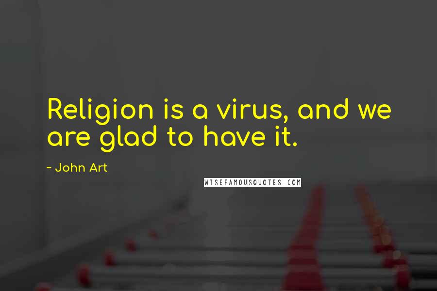 John Art Quotes: Religion is a virus, and we are glad to have it.