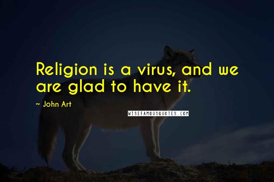 John Art Quotes: Religion is a virus, and we are glad to have it.