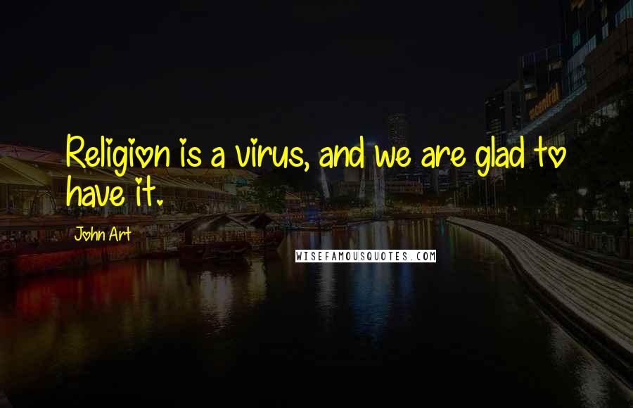 John Art Quotes: Religion is a virus, and we are glad to have it.