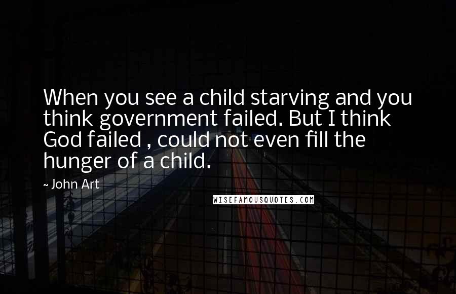 John Art Quotes: When you see a child starving and you think government failed. But I think God failed , could not even fill the hunger of a child.