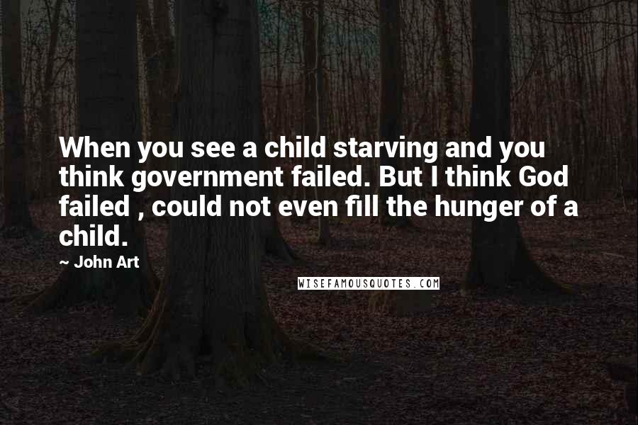 John Art Quotes: When you see a child starving and you think government failed. But I think God failed , could not even fill the hunger of a child.