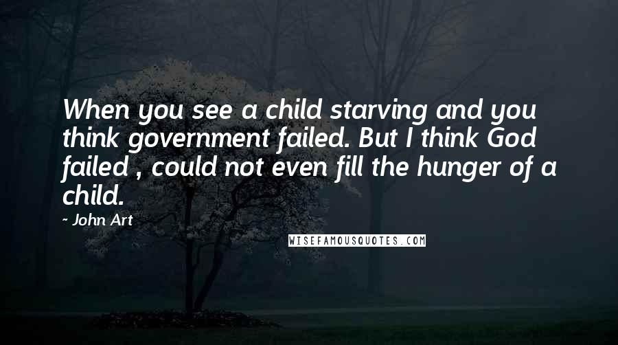 John Art Quotes: When you see a child starving and you think government failed. But I think God failed , could not even fill the hunger of a child.