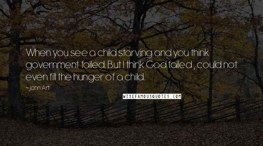 John Art Quotes: When you see a child starving and you think government failed. But I think God failed , could not even fill the hunger of a child.