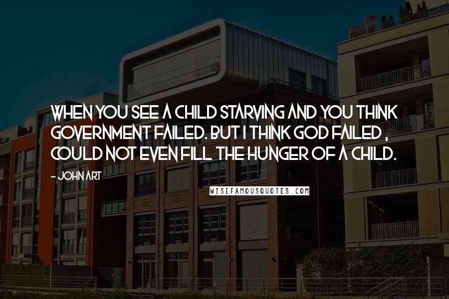 John Art Quotes: When you see a child starving and you think government failed. But I think God failed , could not even fill the hunger of a child.