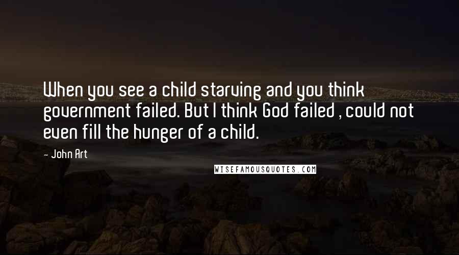 John Art Quotes: When you see a child starving and you think government failed. But I think God failed , could not even fill the hunger of a child.