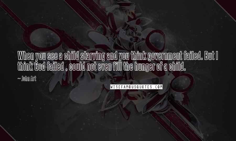 John Art Quotes: When you see a child starving and you think government failed. But I think God failed , could not even fill the hunger of a child.