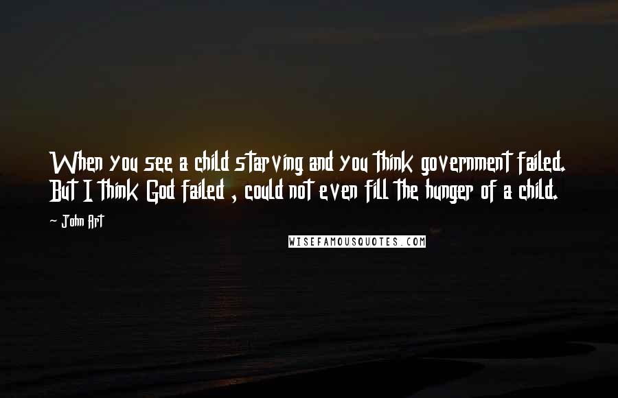 John Art Quotes: When you see a child starving and you think government failed. But I think God failed , could not even fill the hunger of a child.