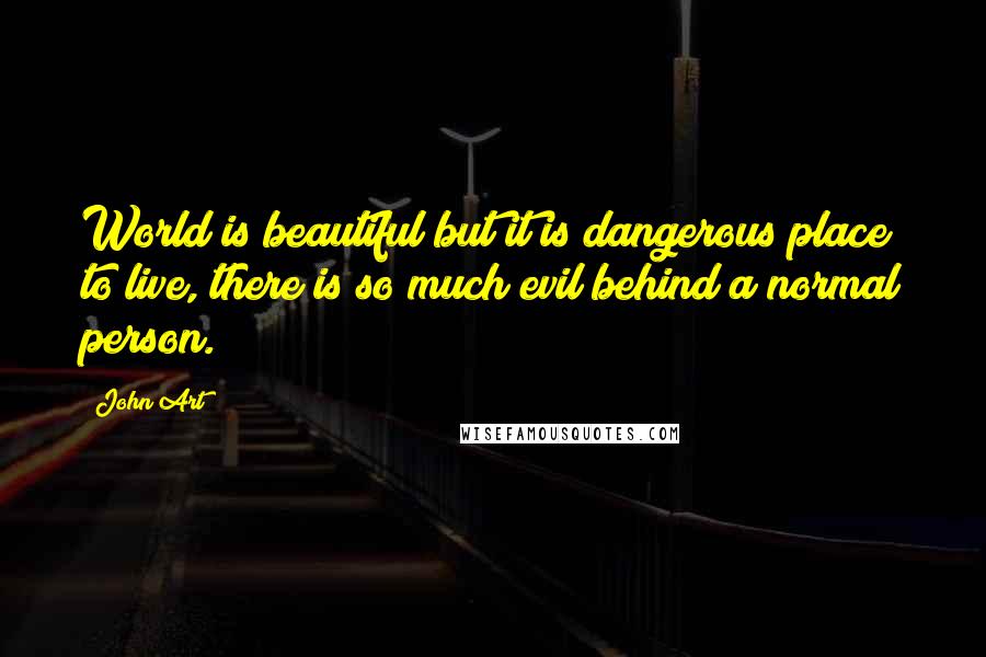 John Art Quotes: World is beautiful but it is dangerous place to live, there is so much evil behind a normal person.