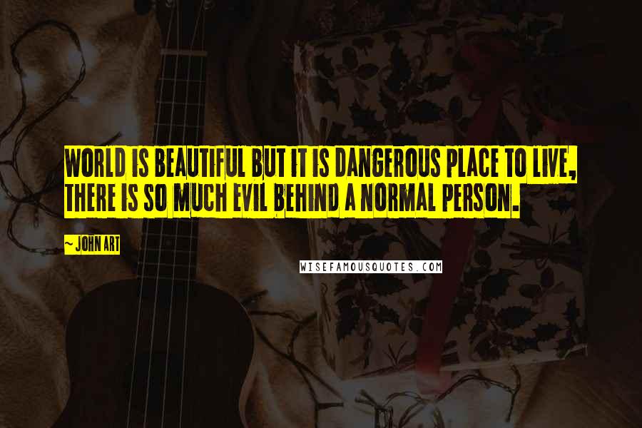 John Art Quotes: World is beautiful but it is dangerous place to live, there is so much evil behind a normal person.