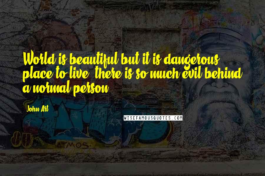 John Art Quotes: World is beautiful but it is dangerous place to live, there is so much evil behind a normal person.