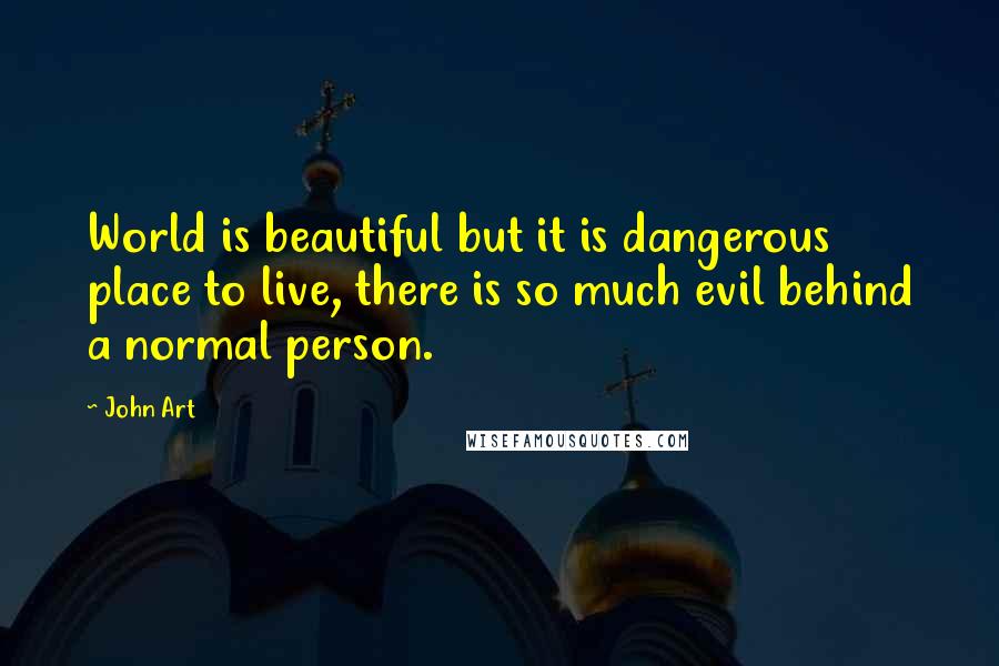 John Art Quotes: World is beautiful but it is dangerous place to live, there is so much evil behind a normal person.