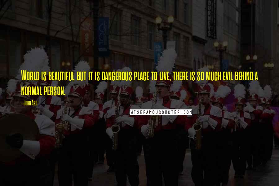 John Art Quotes: World is beautiful but it is dangerous place to live, there is so much evil behind a normal person.