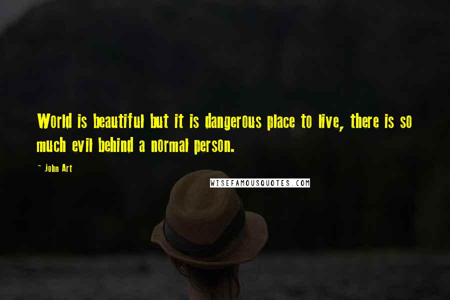 John Art Quotes: World is beautiful but it is dangerous place to live, there is so much evil behind a normal person.