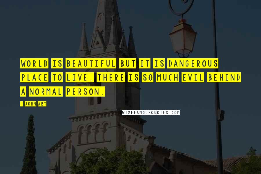 John Art Quotes: World is beautiful but it is dangerous place to live, there is so much evil behind a normal person.