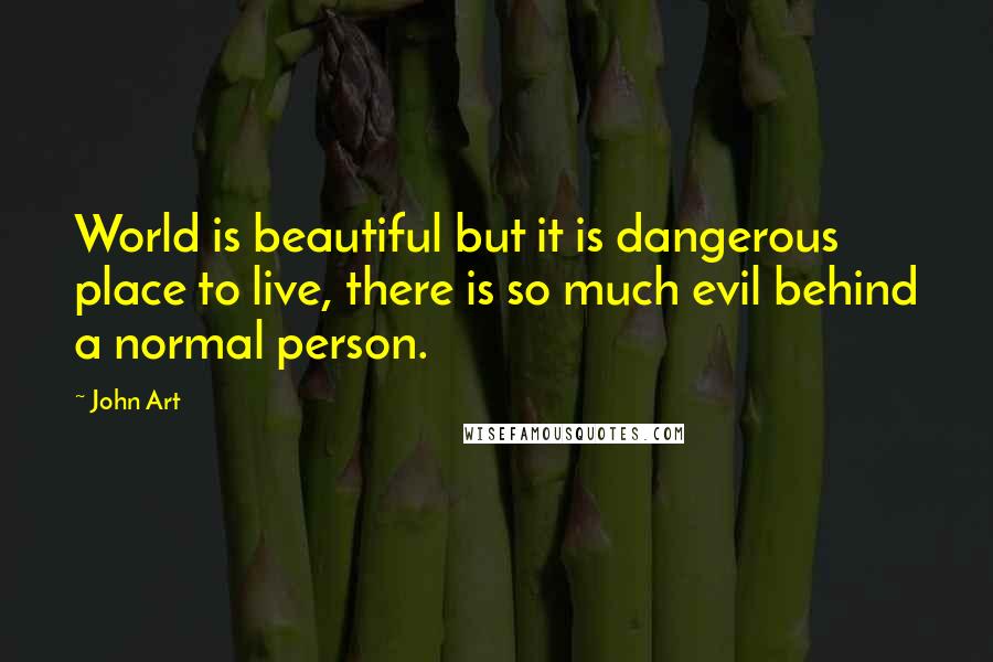 John Art Quotes: World is beautiful but it is dangerous place to live, there is so much evil behind a normal person.