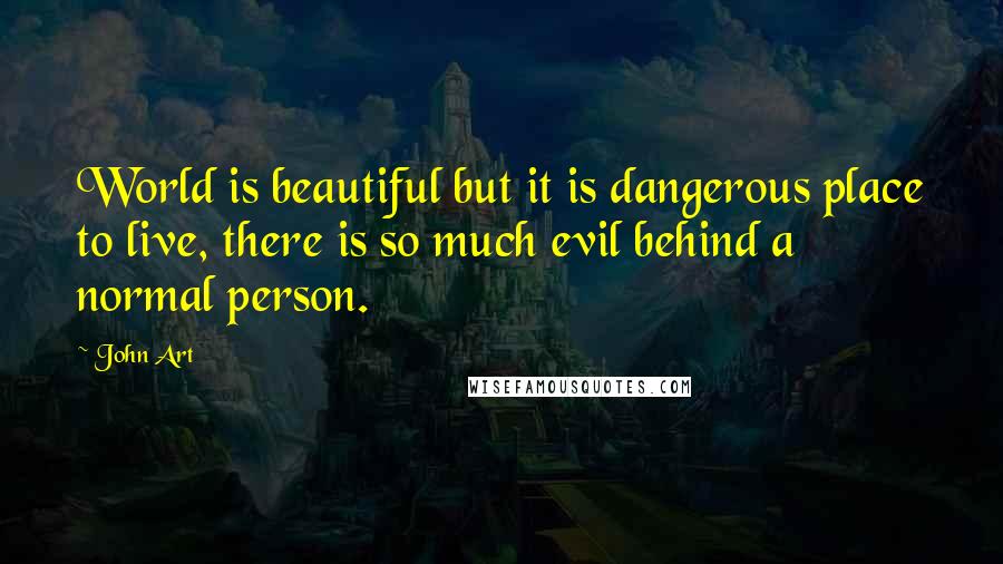 John Art Quotes: World is beautiful but it is dangerous place to live, there is so much evil behind a normal person.