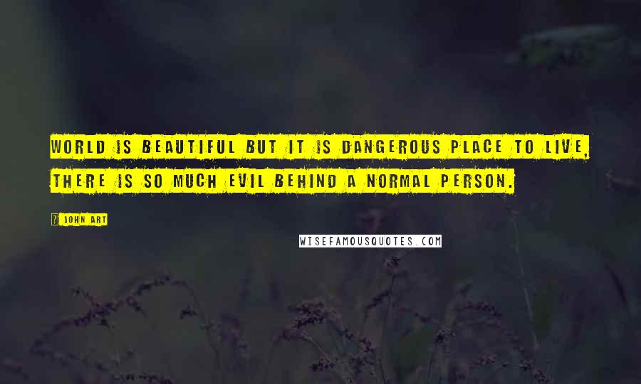 John Art Quotes: World is beautiful but it is dangerous place to live, there is so much evil behind a normal person.