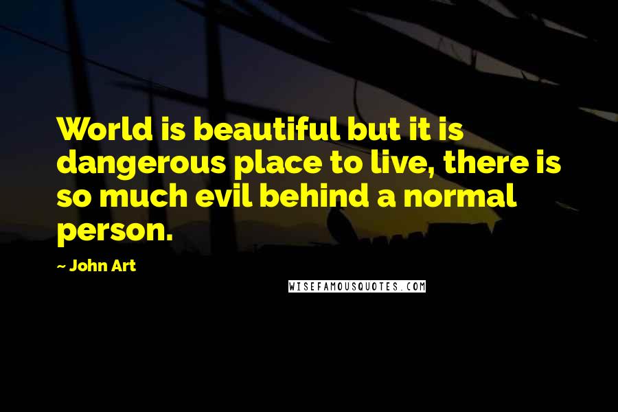 John Art Quotes: World is beautiful but it is dangerous place to live, there is so much evil behind a normal person.