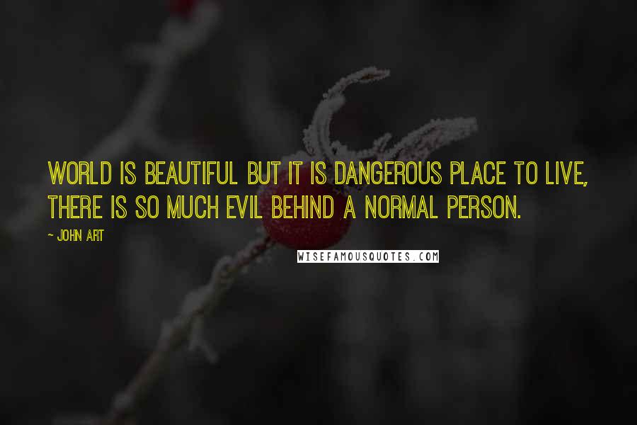 John Art Quotes: World is beautiful but it is dangerous place to live, there is so much evil behind a normal person.