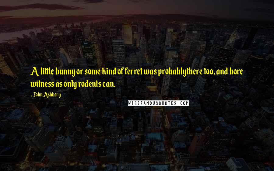 John Ashbery Quotes: A little bunny or some kind of ferret was probablythere too, and bore witness as only rodents can.